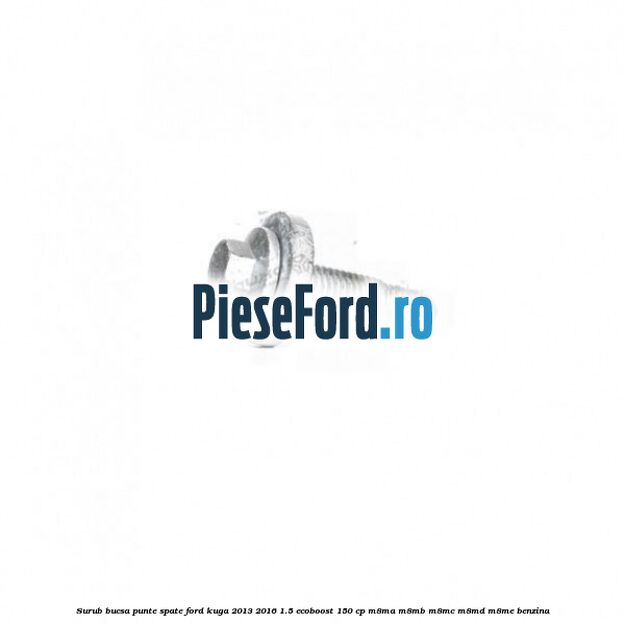 Surub bucsa punte spate Ford Kuga 2013-2016 1.5 EcoBoost 150 cp Surub bucsa punte spate Ford Kuga 2013-2016 1.5 EcoBoost 150 cp M8MA, M8MB, M8MC, M8MD, M8ME benzina
