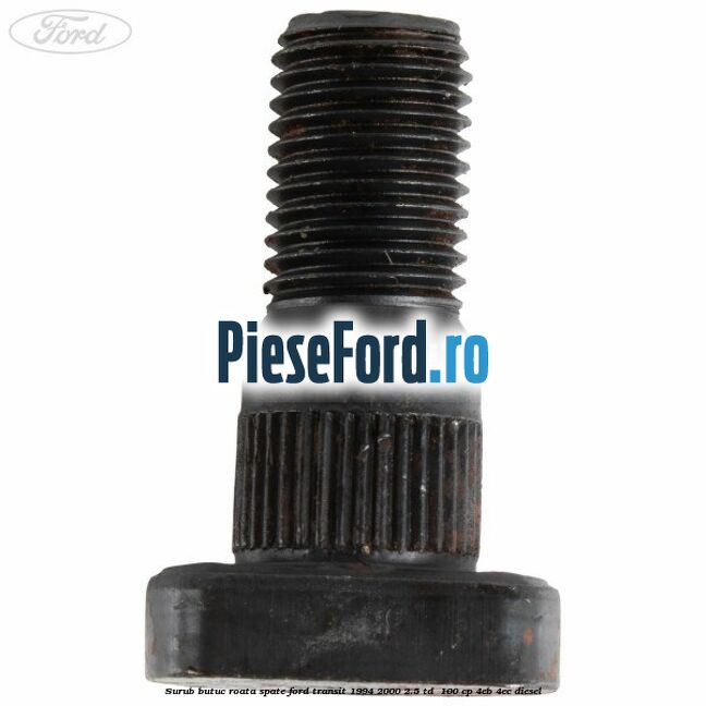 Surub butuc roata spate Ford Transit 1994-2000 2.5 TD 100 cp Surub butuc roata spate Ford Transit 1994-2000 2.5 TD 100 cp 4EB, 4EC diesel
