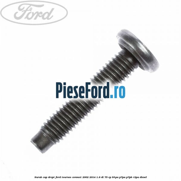 Surub cap drept Ford Tourneo Connect 2002-2014 1.8 Di 75 cp BHPA, P7PA, P7PB, R2PA diesel