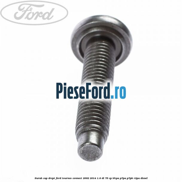 Surub cap drept Ford Tourneo Connect 2002-2014 1.8 Di 75 cp BHPA, P7PA, P7PB, R2PA diesel
