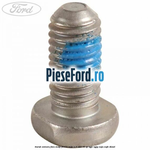 Surub centura fata stalp Ford B-Max 1.5 TDCi 75 cp UGJC, UGJG, XUJA, XUJB diesel