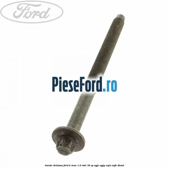 Surub chiulasa Ford B-Max 1.5 TDCi 75 cp UGJC, UGJG, XUJA, XUJB diesel