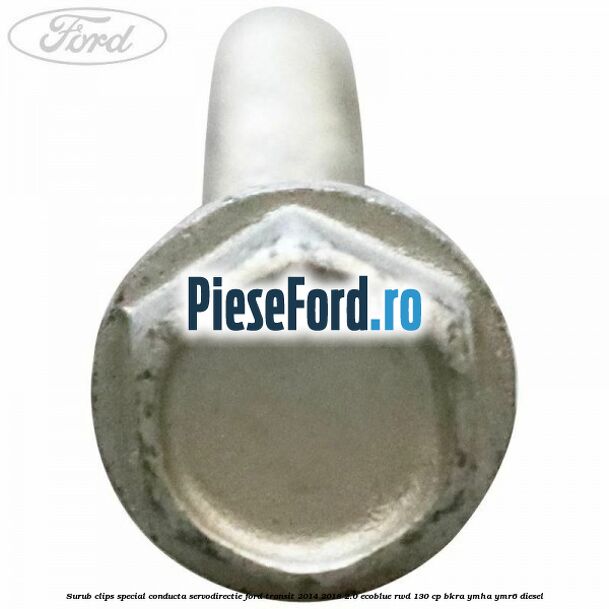 Surub clips special conducta servodirectie Ford Transit 2014-2018 2.0 EcoBlue RWD 130 cp Surub clips special conducta servodirectie Ford Transit 2014-2018 2.0 EcoBlue RWD 130 cp BKRA, YMHA, YMR6 diesel