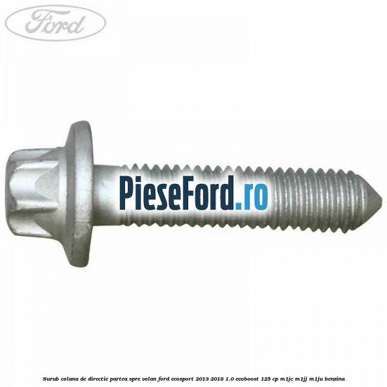 Surub colana de directie partea spre volan Ford EcoSport 2013-2018 1.0 EcoBoost 125 cp M1JC, M1JJ, M1JU benzina
