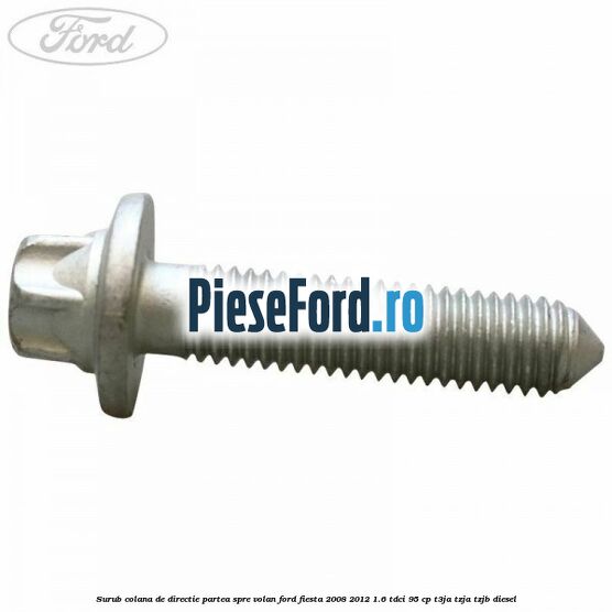 Surub colana de directie partea spre volan Ford Fiesta 2008-2012 1.6 TDCi 95 cp Surub colana de directie partea spre volan Ford Fiesta 2008-2012 1.6 TDCi 95 cp T3JA, TZJA, TZJB diesel