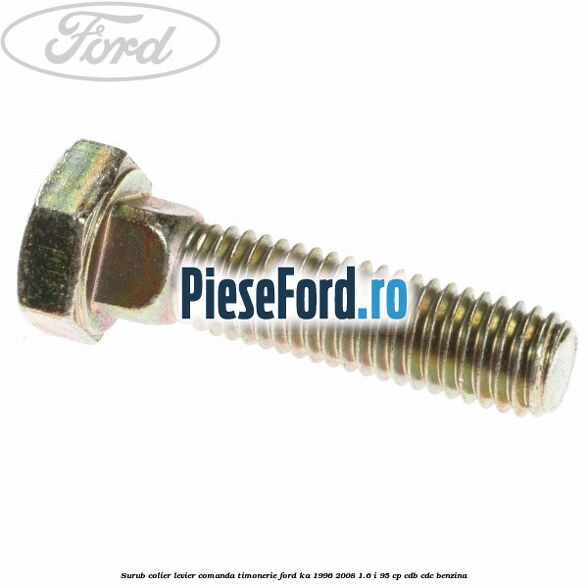 Surub colier levier comanda timonerie Ford Ka 1996-2008 1.6 i 95 cp Surub colier levier comanda timonerie Ford Ka 1996-2008 1.6 i 95 cp CDB, CDC benzina