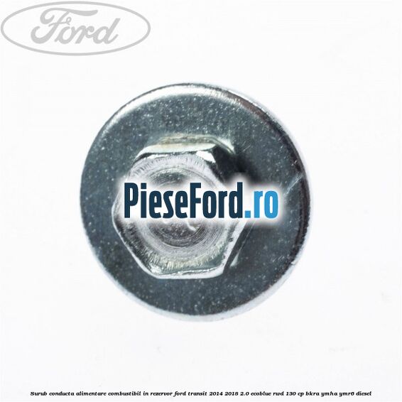 Surub conducta alimentare combustibil, in rezervor Ford Transit 2014-2018 2.0 EcoBlue RWD 130 cp Surub conducta alimentare combustibil, in rezervor Ford Transit 2014-2018 2.0 EcoBlue RWD 130 cp BKRA, YMHA, YMR6 diesel