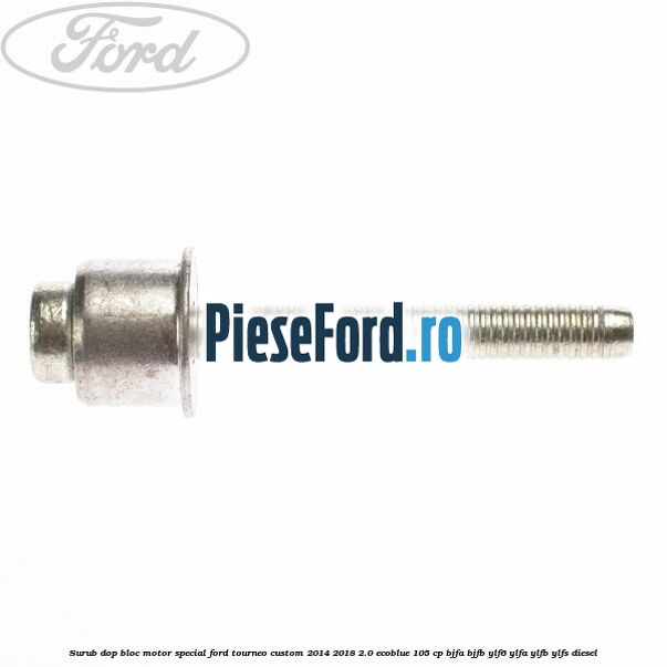 Surub dop bloc motor special Ford Tourneo Custom 2014-2018 2.0 EcoBlue 105 cp Surub dop bloc motor special Ford Tourneo Custom 2014-2018 2.0 EcoBlue 105 cp BJFA, BJFB, YLF6, YLFA, YLFB, YLFS diesel