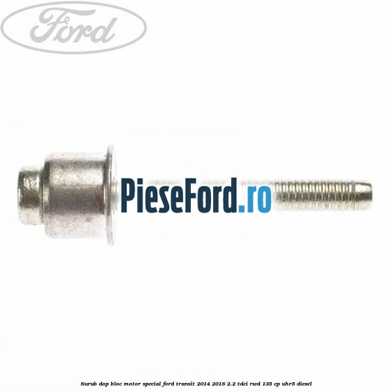 Surub dop bloc motor special Ford Transit 2014-2018 2.2 TDCi RWD 135 cp Surub dop bloc motor special Ford Transit 2014-2018 2.2 TDCi RWD 135 cp UHR5 diesel