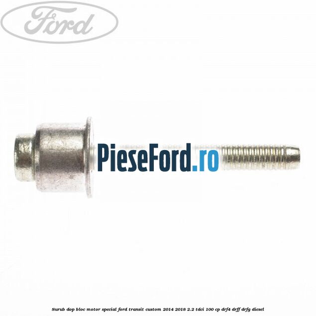 Surub dop bloc motor special Ford Transit Custom 2014-2018 2.2 TDCi 100 cp Surub dop bloc motor special Ford Transit Custom 2014-2018 2.2 TDCi 100 cp DRF4, DRFF, DRFG diesel