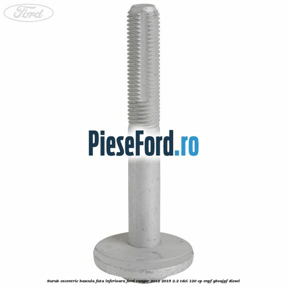 Surub excentric bascula fata inferioara Ford Ranger 2012-2015 2.2 TDCi 120 cp ENPF, GBVAJPF diesel