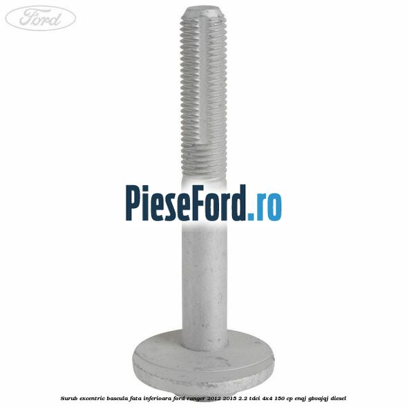 Surub excentric bascula fata inferioara Ford Ranger 2012-2015 2.2 TDCi 4x4 150 cp ENQJ, GBVAJQJ diesel