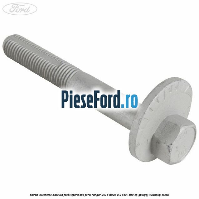 Surub excentric bascula fata inferioara Ford Ranger 2016-2020 2.2 TDCi 160 cp Surub excentric bascula fata inferioara Ford Ranger 2016-2020 2.2 TDCi 160 cp GBVAJQJ, T22DD0P diesel