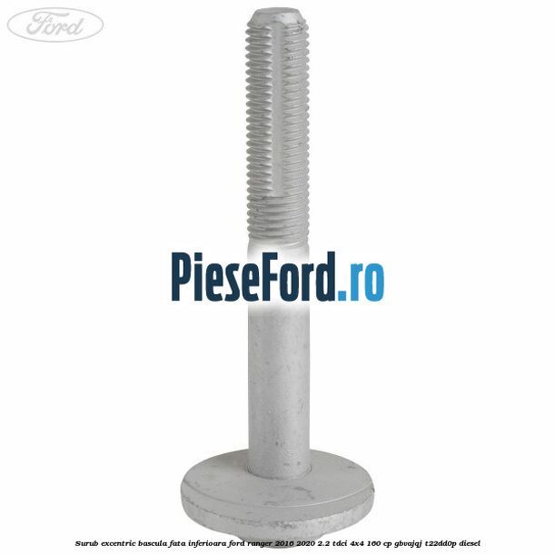 Surub excentric bascula fata inferioara Ford Ranger 2016-2020 2.2 TDCi 4x4 160 cp GBVAJQJ, T22DD0P diesel