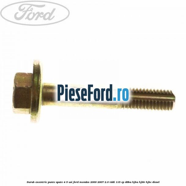 Surub excentric punte spate 4/5 usi Ford Mondeo 2000-2007 2.0 TDDI 115 cp Surub excentric punte spate 4/5 usi Ford Mondeo 2000-2007 2.0 TDDI 115 cp D6BA, HJBA, HJBB, HJBC diesel