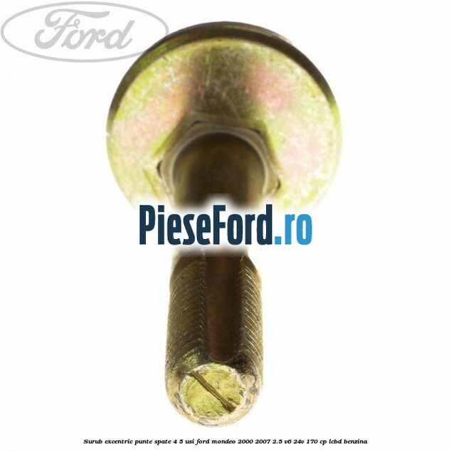 Surub excentric punte spate 4/5 usi Ford Mondeo 2000-2007 2.5 V6 24V 170 cp LCBD benzina