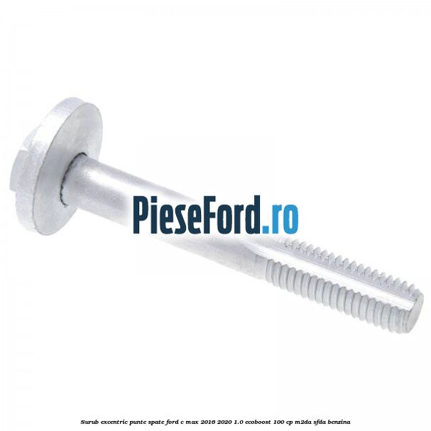 Surub excentric punte spate Ford C-Max 2016-2020 1.0 EcoBoost 100 cp Surub excentric punte spate Ford C-Max 2016-2020 1.0 EcoBoost 100 cp M2DA, SFDA benzina