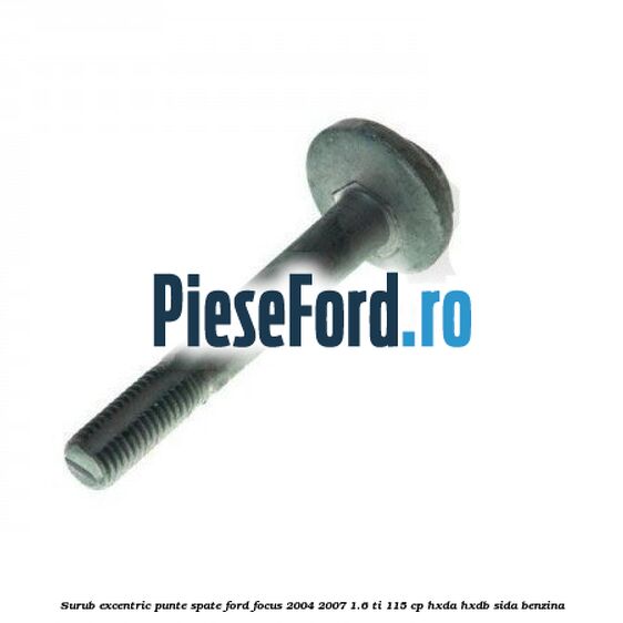 Surub excentric punte spate Ford Focus 2004-2007 1.6 Ti 115 cp Surub excentric punte spate Ford Focus 2004-2007 1.6 Ti 115 cp HXDA, HXDB, SIDA benzina