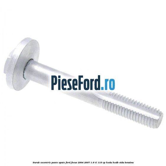 Surub excentric punte spate Ford Focus 2004-2007 1.6 Ti 115 cp Surub excentric punte spate Ford Focus 2004-2007 1.6 Ti 115 cp HXDA, HXDB, SIDA benzina