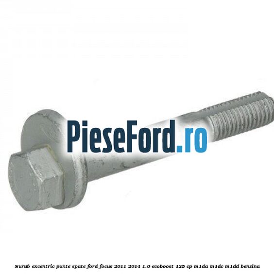 Surub excentric punte spate Ford Focus 2011-2014 1.0 EcoBoost 125 cp M1DA, M1DC, M1DD benzina