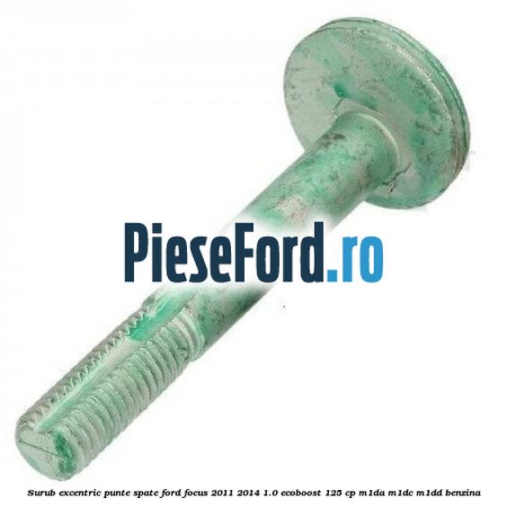 Surub excentric punte spate Ford Focus 2011-2014 1.0 EcoBoost 125 cp M1DA, M1DC, M1DD benzina