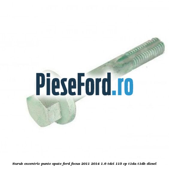 Surub excentric punte spate Ford Focus 2011-2014 1.6 TDCi 115 cp T1DA, T1DB diesel