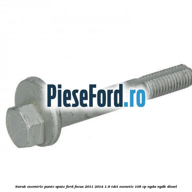 Surub excentric punte spate Ford Focus 2011-2014 1.6 TDCi ECOnetic 105 cp NGDA, NGDB diesel