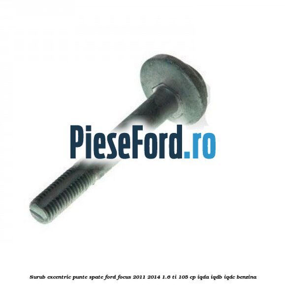 Surub excentric punte spate Ford Focus 2011-2014 1.6 Ti 105 cp Surub excentric punte spate Ford Focus 2011-2014 1.6 Ti 105 cp IQDA, IQDB, IQDC benzina