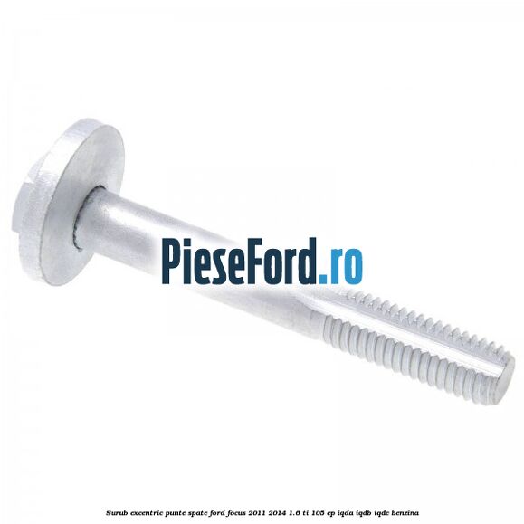 Surub excentric punte spate Ford Focus 2011-2014 1.6 Ti 105 cp Surub excentric punte spate Ford Focus 2011-2014 1.6 Ti 105 cp IQDA, IQDB, IQDC benzina