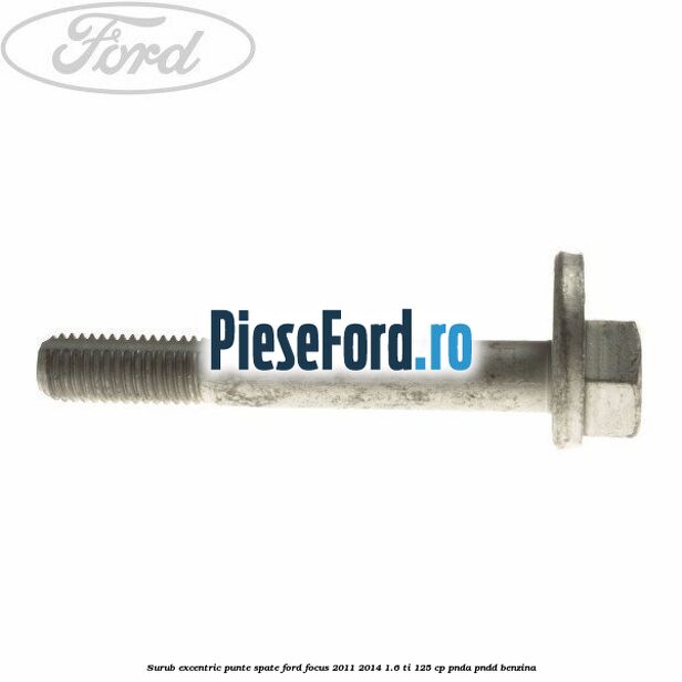 Surub excentric punte spate Ford Focus 2011-2014 1.6 Ti 125 cp PNDA, PNDD benzina