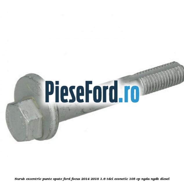 Surub excentric punte spate Ford Focus 2014-2018 1.6 TDCi ECOnetic 105 cp Surub excentric punte spate Ford Focus 2014-2018 1.6 TDCi ECOnetic 105 cp NGDA, NGDB diesel