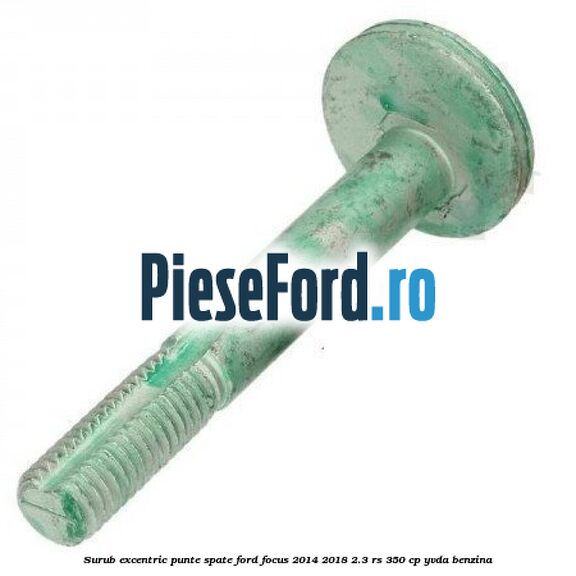 Surub excentric punte spate Ford Focus 2014-2018 2.3 RS 350 cp YVDA benzina