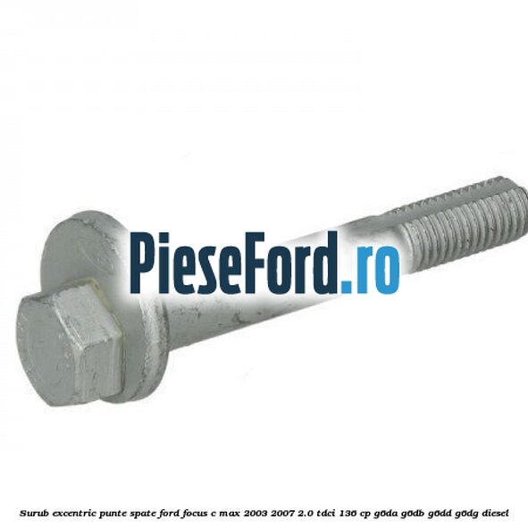 Surub excentric punte spate Ford Focus C-Max 2003-2007 2.0 TDCi 136 cp G6DA, G6DB, G6DD, G6DG diesel