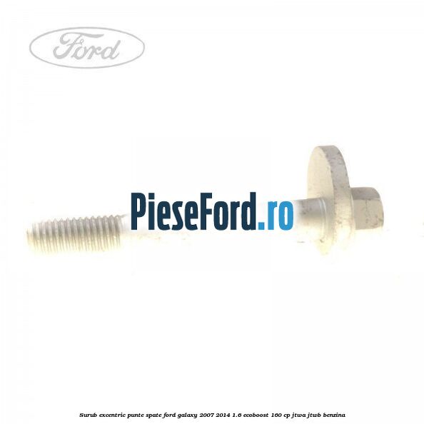 Surub excentric punte spate Ford Galaxy 2007-2014 1.6 EcoBoost 160 cp JTWA, JTWB benzina