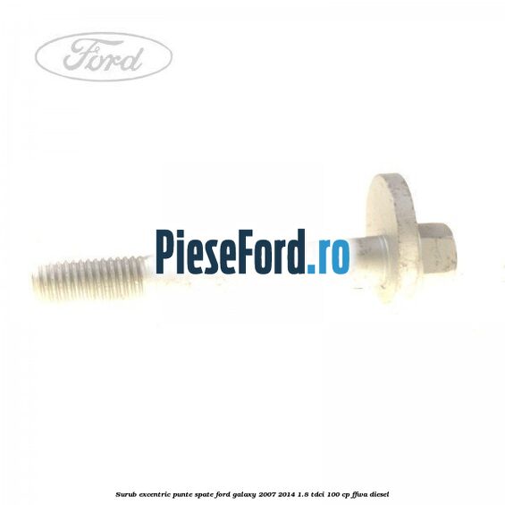 Surub excentric punte spate Ford Galaxy 2007-2014 1.8 TDCi 100 cp Surub excentric punte spate Ford Galaxy 2007-2014 1.8 TDCi 100 cp FFWA diesel