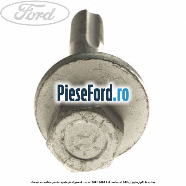 Surub excentric punte spate Ford Grand C-Max 2011-2015 1.6 EcoBoost 150 cp JQDA, JQDB benzina