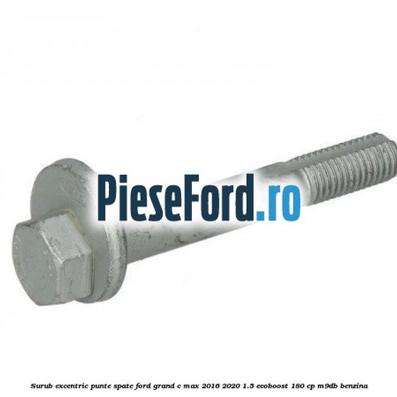 Surub excentric punte spate Ford Grand C-Max 2016-2020 1.5 EcoBoost 180 cp Surub excentric punte spate Ford Grand C-Max 2016-2020 1.5 EcoBoost 180 cp M9DB benzina