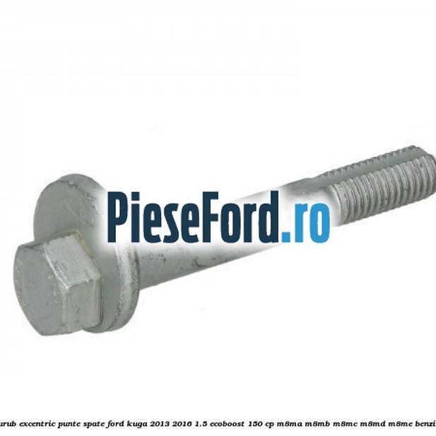 Surub excentric punte spate Ford Kuga 2013-2016 1.5 EcoBoost 150 cp M8MA, M8MB, M8MC, M8MD, M8ME benzina