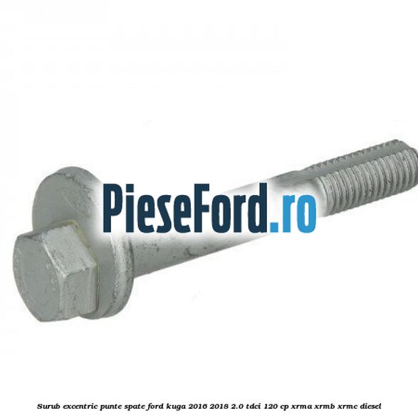 Surub excentric punte spate Ford Kuga 2016-2018 2.0 TDCi 120 cp Surub excentric punte spate Ford Kuga 2016-2018 2.0 TDCi 120 cp XRMA, XRMB, XRMC diesel
