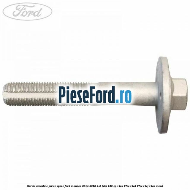 Surub excentric punte spate Ford Mondeo 2014-2018 2.0 TDCi 150 cp Surub excentric punte spate Ford Mondeo 2014-2018 2.0 TDCi 150 cp T7CA, T7CC, T7CD, T7CE, T7CF, T7CN diesel