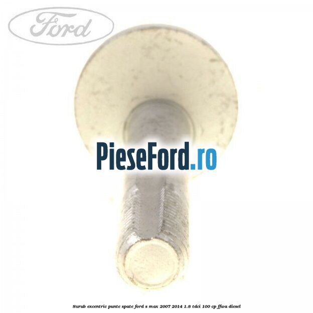 Surub excentric punte spate Ford S-Max 2007-2014 1.8 TDCi 100 cp FFWA diesel
