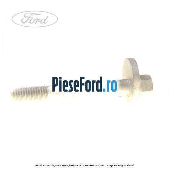 Surub excentric punte spate Ford S-Max 2007-2014 2.0 TDCi 115 cp KLWA, TYWA diesel