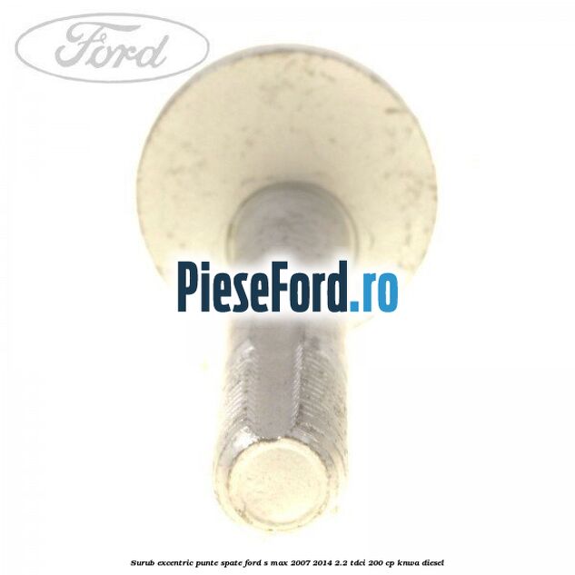 Surub excentric punte spate Ford S-Max 2007-2014 2.2 TDCi 200 cp KNWA diesel