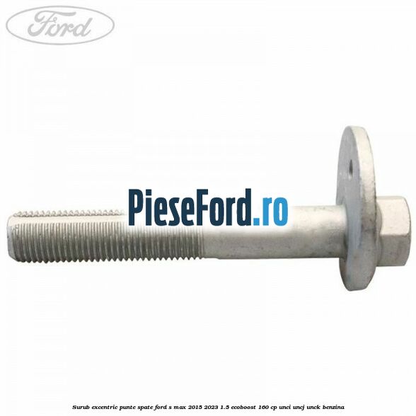 Surub excentric punte spate Ford S-Max 2015-2023 1.5 EcoBoost 160 cp UNCI, UNCJ, UNCK benzina