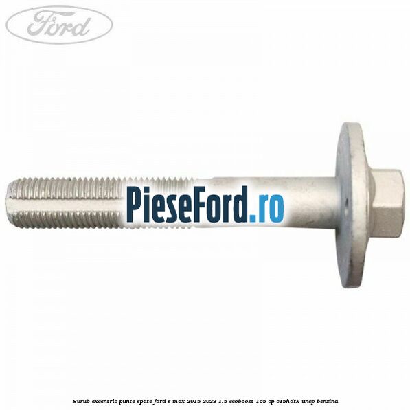 Surub excentric punte spate Ford S-Max 2015-2023 1.5 EcoBoost 165 cp C15HDTX, UNCP benzina