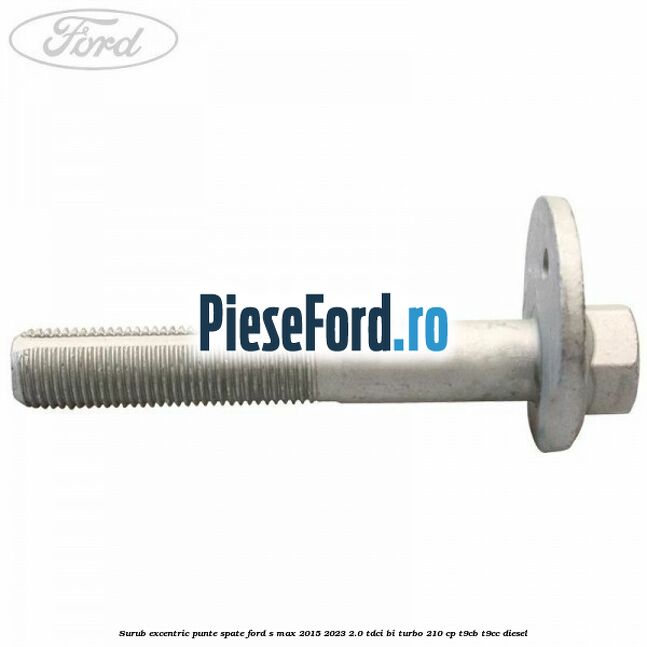 Surub excentric punte spate Ford S-Max 2015-2023 2.0 TDCi BI-Turbo 210 cp T9CB, T9CC diesel