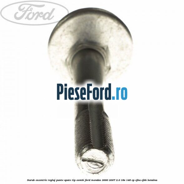 Surub excentric reglaj punte spate tip combi Ford Mondeo 2000-2007 2.0 16V 146 cp CJBA, CJBB benzina