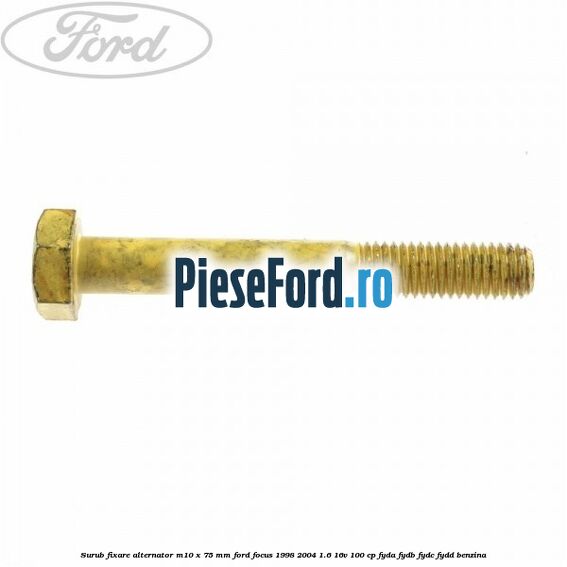 Surub fixare alternator M10 x 75 mm Ford Focus 1998-2004 1.6 16V 100 cp FYDA, FYDB, FYDC, FYDD benzina