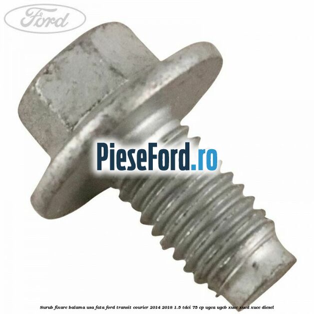 Surub fixare balama usa fata Ford Transit Courier 2014-2018 1.5 TDCi 75 cp UGCA, UGCB, XUCC, XUCD, XUCE diesel