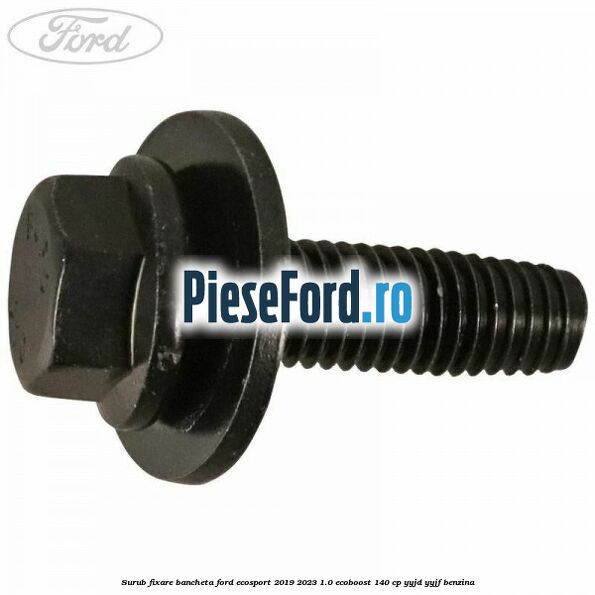 Surub fixare bancheta Ford EcoSport 2019-2023 1.0 EcoBoost 140 cp Surub fixare bancheta Ford EcoSport 2019-2023 1.0 EcoBoost 140 cp YYJD, YYJF benzina